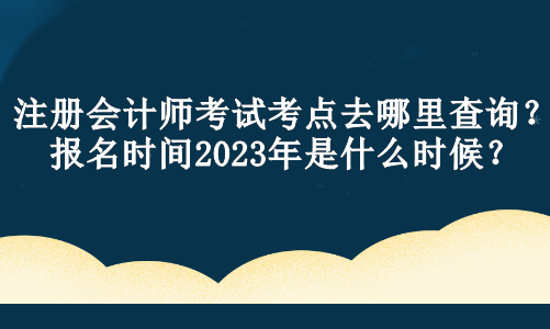 注冊會計師考試考點去哪里查詢？報名時間2023年是什么時候？