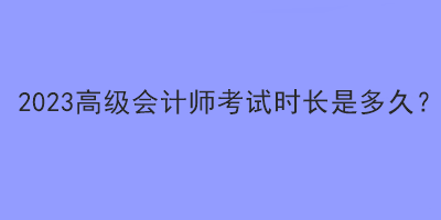 2023高級會計師考試時長是多久？