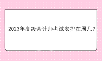 2023年高級會計師考試安排在周幾？