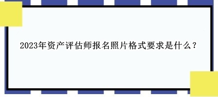 2023年資產(chǎn)評估師報名照片格式要求是什么？