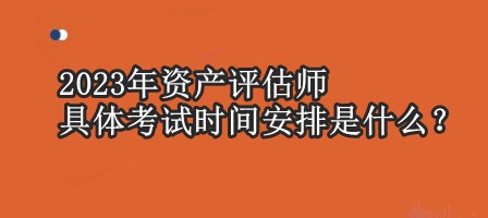 2023年資產(chǎn)評估師具體考試時間安排是什么？