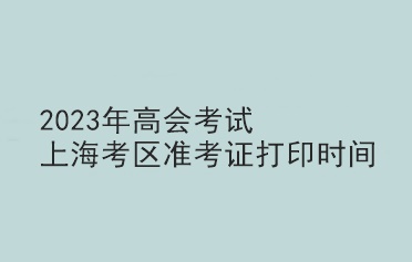 2023年高會(huì)考試上海考區(qū)準(zhǔn)考證打印時(shí)間