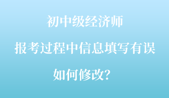 初中級(jí)經(jīng)濟(jì)師報(bào)考過程中信息填寫有誤如何修改？