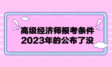 高級(jí)經(jīng)濟(jì)師報(bào)考條件2023年的公布了沒？