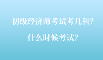 初級經(jīng)濟師考試考幾科？什么時候考試？