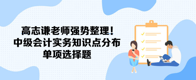 高志謙老師強(qiáng)勢(shì)整理！中級(jí)會(huì)計(jì)實(shí)務(wù)知識(shí)點(diǎn)分布-單項(xiàng)選擇題