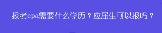 報(bào)考cpa需要什么學(xué)歷？應(yīng)屆生可以報(bào)嗎？