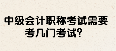 中級(jí)會(huì)計(jì)職稱考試需要考幾門(mén)考試？