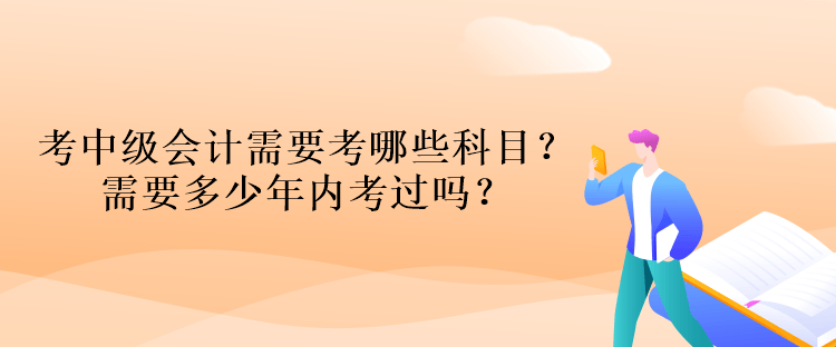 考中級會計資格考試需要考哪些科目？需要多少年內(nèi)考過嗎？