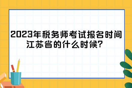 2023年稅務(wù)師考試報(bào)名時(shí)間江蘇省的什么時(shí)候？