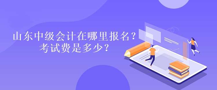 山東中級會計在哪里報名？考試費是多少？