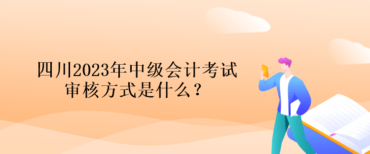 四川2023年中級會計考試審核方式是什么？