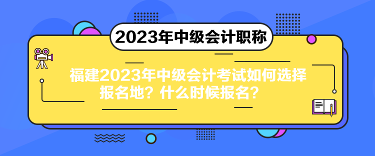 福建2023年中級(jí)會(huì)計(jì)考試如何選擇報(bào)名地？什么時(shí)候報(bào)名？