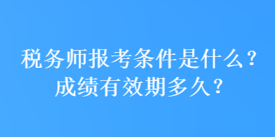 稅務(wù)師報(bào)考條件是什么？成績(jī)有效期多久？