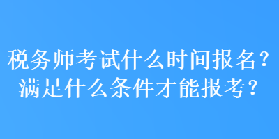 稅務(wù)師考試什么時間報(bào)名？滿足什么條件才能報(bào)考？