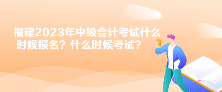 福建2023年中級(jí)會(huì)計(jì)考試什么時(shí)候報(bào)名？什么時(shí)候考試？