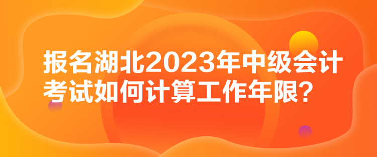 報(bào)名湖北2023年中級(jí)會(huì)計(jì)考試如何計(jì)算工作年限？