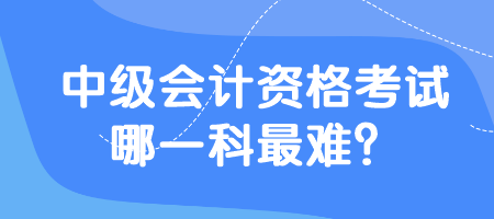 中級會計資格考試哪一科最難？