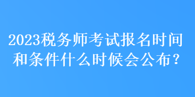 2023稅務(wù)師考試報名時間和條件什么時候會公布？