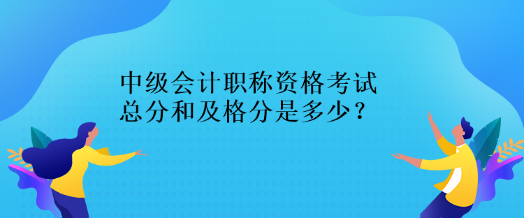 中級(jí)會(huì)計(jì)職稱資格考試總分和及格分是多少？