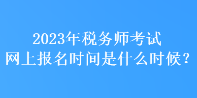 2023年稅務(wù)師考試網(wǎng)上報名時間是什么時候？