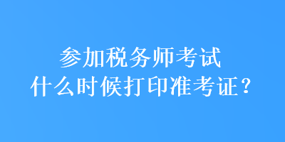 參加稅務(wù)師考試什么時(shí)候打印準(zhǔn)考證？