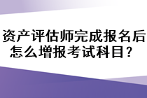 資產(chǎn)評估師完成報名后怎么増報考試科目？