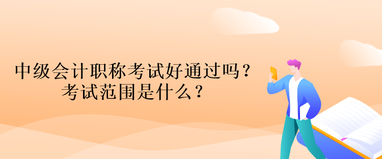 中級(jí)會(huì)計(jì)職稱考試好通過嗎？考試范圍是什么？