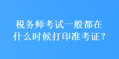 稅務師考試一般都在什么時候打印準考證？