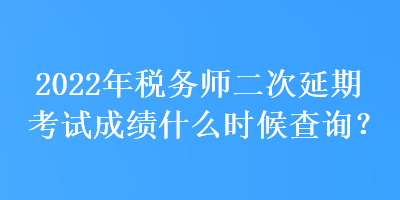 2022年稅務(wù)師二次延期考試成績什么時候查詢？