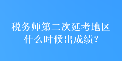 稅務(wù)師第二次延考地區(qū)什么時候出成績？