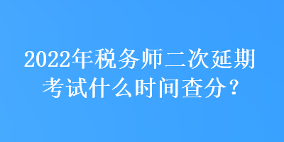 2022年稅務(wù)師二次延期考試什么時間查分？