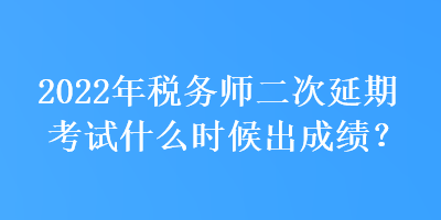 2022年稅務(wù)師二次延期考試什么時(shí)候出成績(jī)？