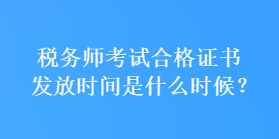 稅務(wù)師考試合格證書發(fā)放時(shí)間是什么時(shí)候？