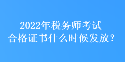 2022年稅務(wù)師考試合格證書什么時候發(fā)放？