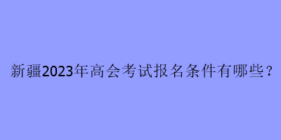 新疆2023年高會考試報名條件有哪些？