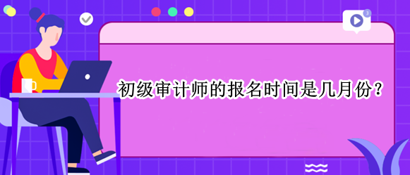 初級審計師的報名時間是幾月份？