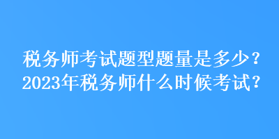 稅務(wù)師考試題型題量是多少？2023年稅務(wù)師什么時候考試？