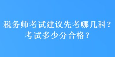 稅務(wù)師考試建議先考哪幾科？考試多少分合格？