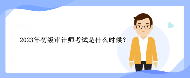 2023年初級審計師考試是什么時候？