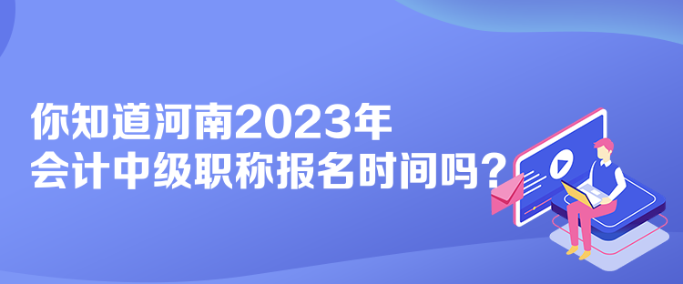 你知道河南2023年會計(jì)中級職稱報(bào)名時間嗎？