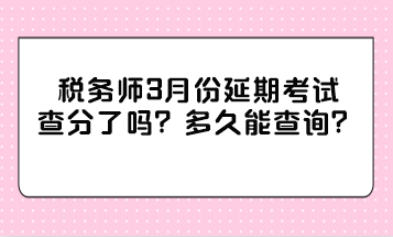 稅務(wù)師3月份延期考試查分了嗎？多久能查詢？