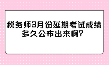 稅務(wù)師3月份延期考試成績(jī)多久公布出來(lái)??？