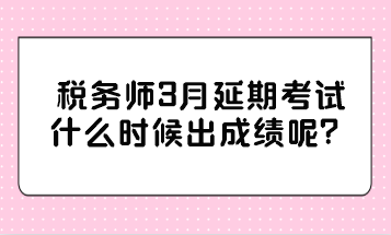 稅務師3月延期考試什么時候出成績呢？