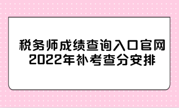 稅務(wù)師成績(jī)查詢?nèi)肟诠倬W(wǎng)2022年補(bǔ)考查分安排