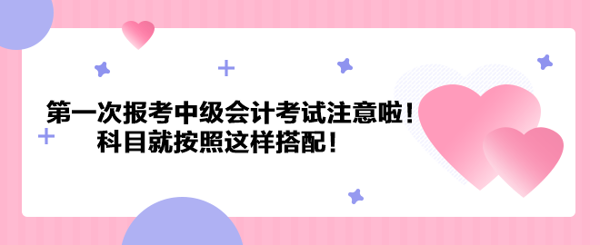 第一次報考中級會計考試注意啦！科目就按照這樣搭配！