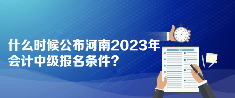 什么時候公布河南2023年會計中級報名條件？