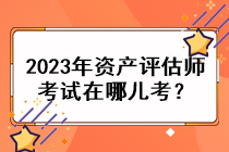 2023年資產(chǎn)評估師考試在哪兒考？