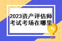 2023年資產(chǎn)評估師考試考場在哪里？