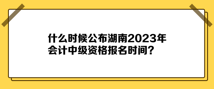 什么時候公布湖南2023年會計(jì)中級資格報名時間？